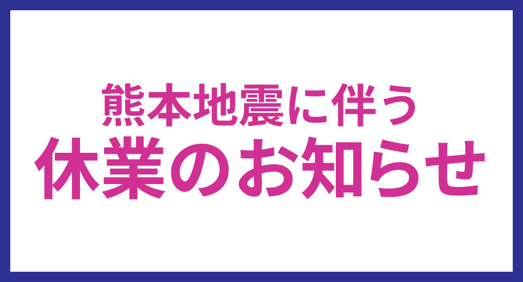 熊本地震に伴う休業のお知らせ