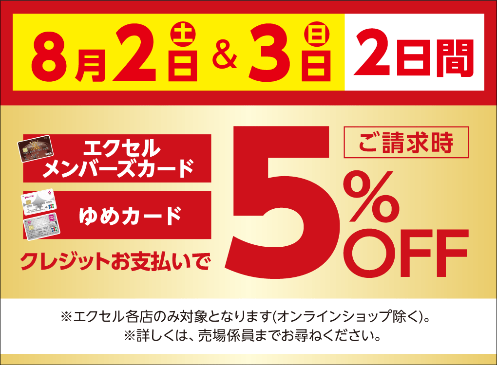 8月2日(土曜日)&3日(日曜日)2日間 エクセルメンバーズカード・ゆめカード クレジットお支払いでご請求時5%OFF ※エクセル各店のみ対象となります(オンラインショップ除く)。※詳しくは、売場係員までお尋ねください。