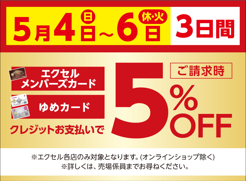 5月4日(日曜日)～5月6日(休日・火曜日)エクセルメンバーズカード ゆめカード クレジットお支払いでご請求時5%OFF ※エクセル各店のみ対象となります。(オンラインショップ除く)※詳しくは、売場係員までお尋ねください。